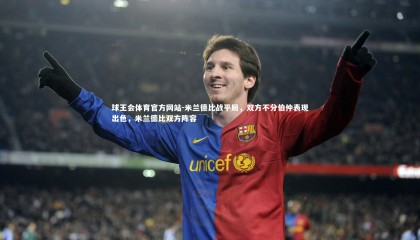 球王会体育官方网站-米兰德比战平局，双方不分伯仲表现出色，米兰德比双方阵容