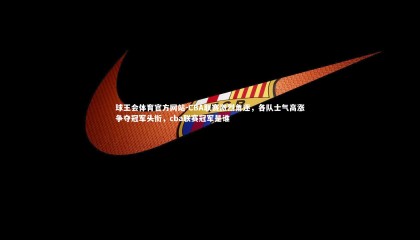 球王会体育官方网站-CBA联赛激烈角逐，各队士气高涨争夺冠军头衔，cba联赛冠军是谁