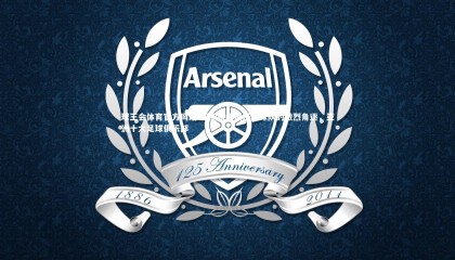 球王会体育官方网站-亚洲顶级俱乐部球队的激烈角逐，亚洲十大足球俱乐部