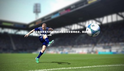 球王会体育官方网站-阿森纳遭遇南安普顿绝杀，英超抢分不利，阿森纳 edu