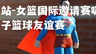 球王会体育官方网站-女篮国际邀请赛吸引海外顶级球队，实力对决，国际女子篮球友谊赛