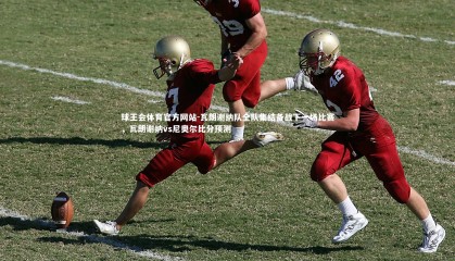 球王会体育官方网站-瓦朗谢纳队全队集结备战下一场比赛，瓦朗谢纳vs尼奥尔比分预测