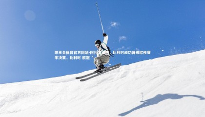 球王会体育官方网站-阿扎尔建功，比利时成功晋级欧预赛半决赛，比利时 欧冠