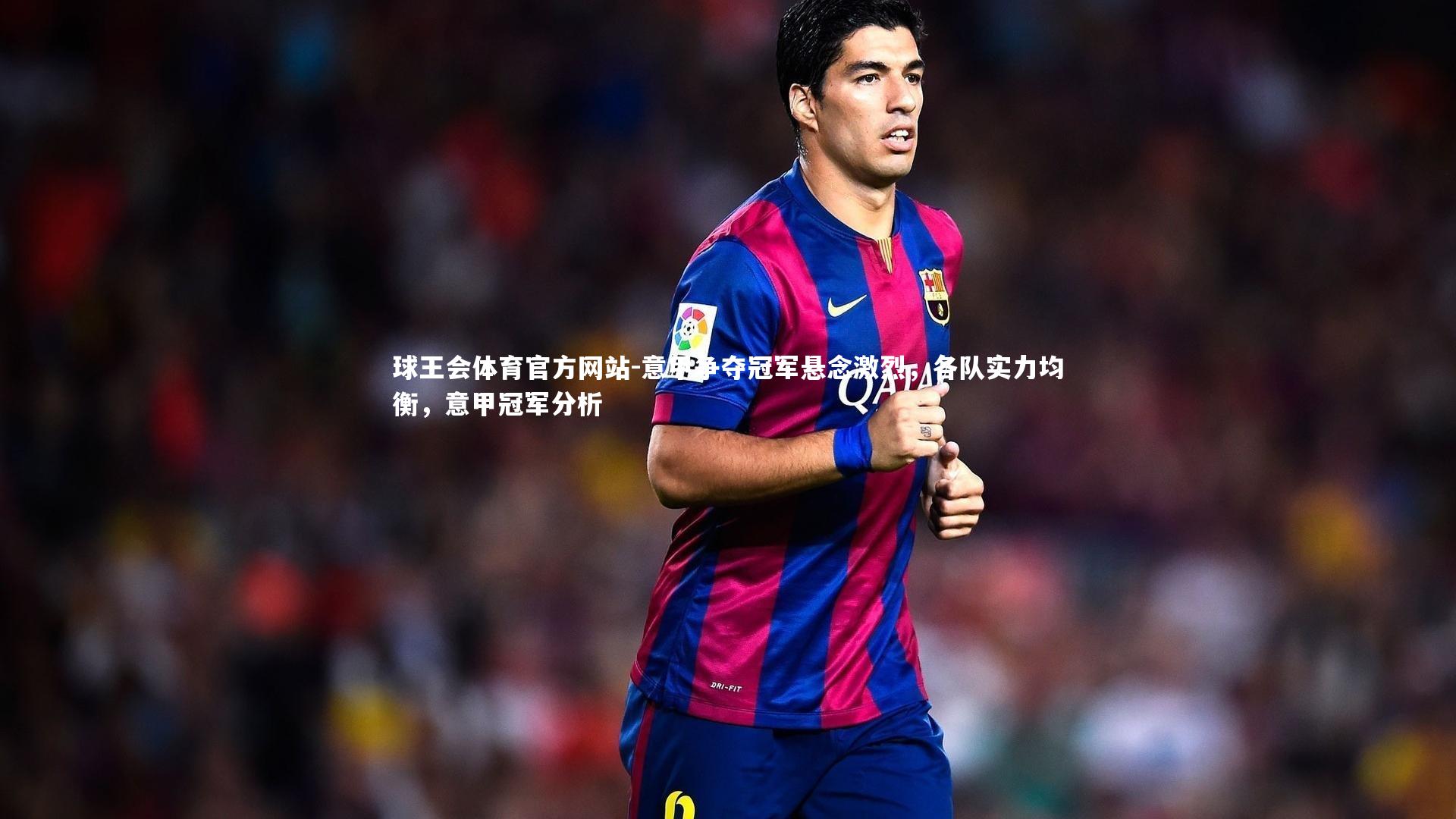 意甲争夺冠军悬念激烈，各队实力均衡，意甲冠军分析