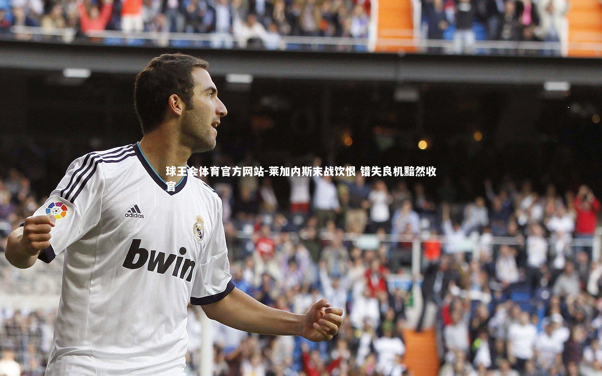 莱加内斯末战饮恨 错失良机黯然收官