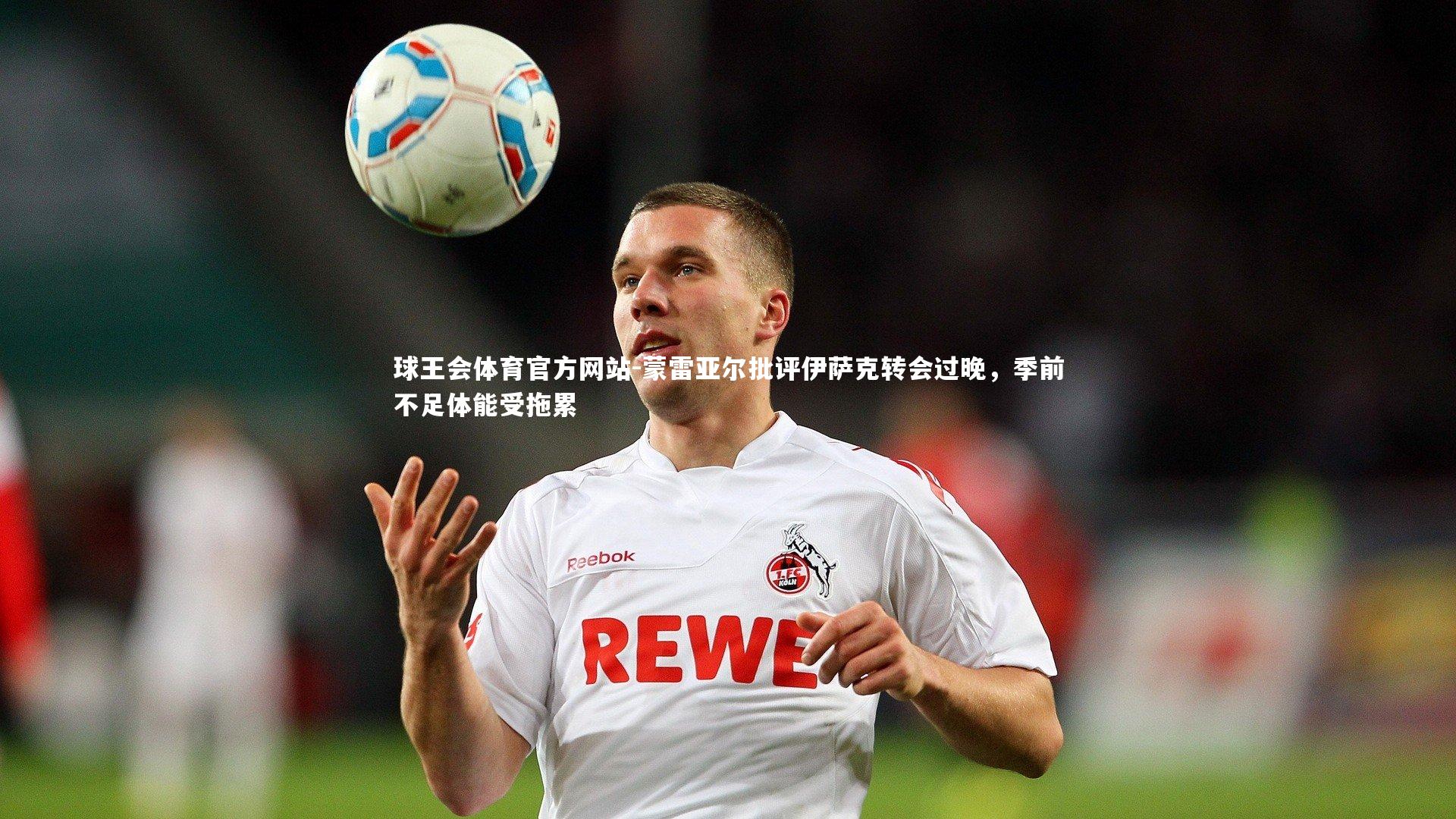 蒙雷亚尔批评伊萨克转会过晚，季前不足体能受拖累