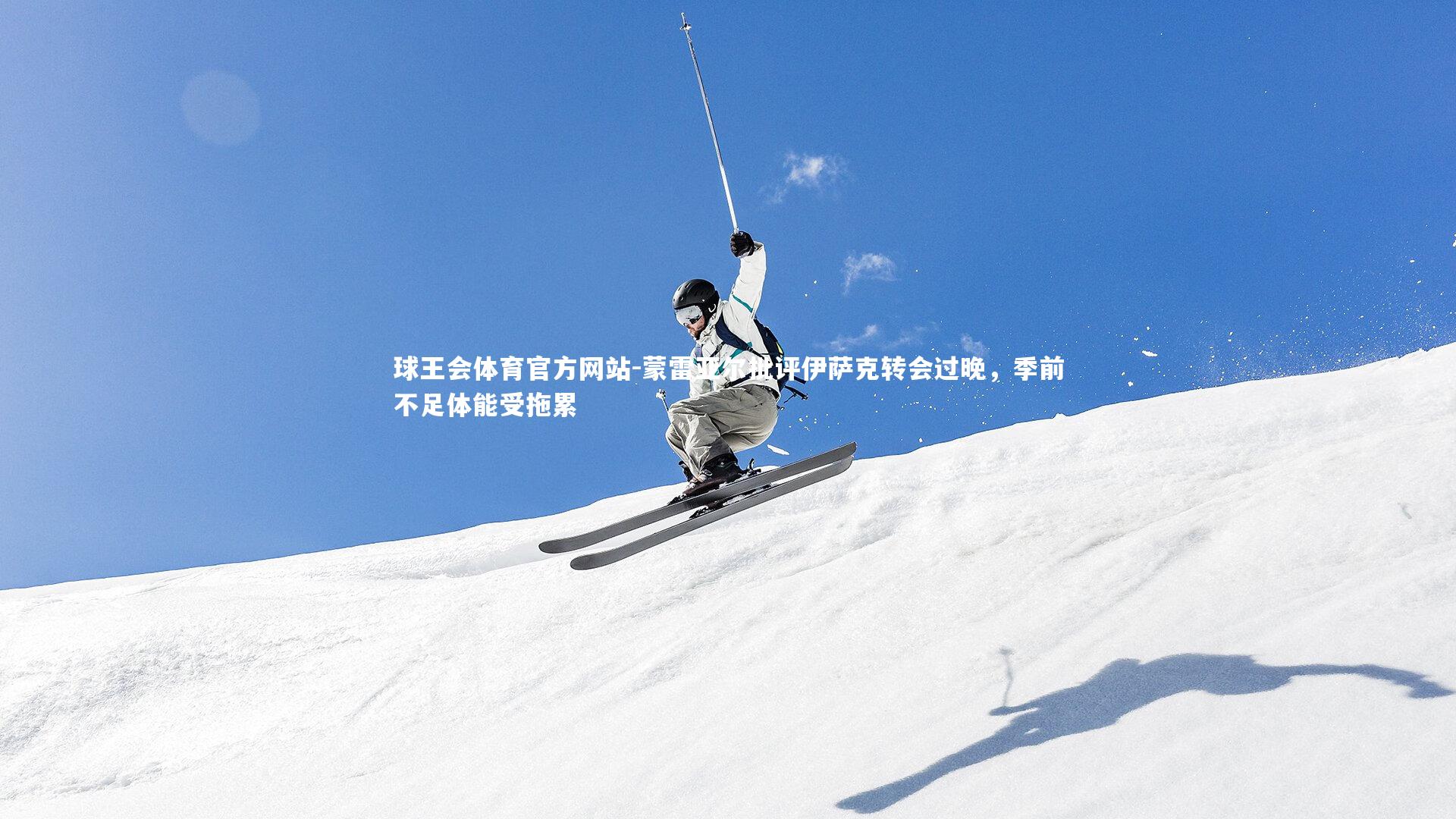 蒙雷亚尔批评伊萨克转会过晚，季前不足体能受拖累